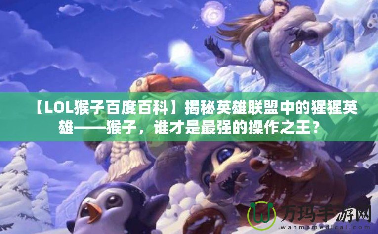 【LOL猴子百度百科】揭秘英雄聯(lián)盟中的猩猩英雄——猴子，誰(shuí)才是最強(qiáng)的操作之王？