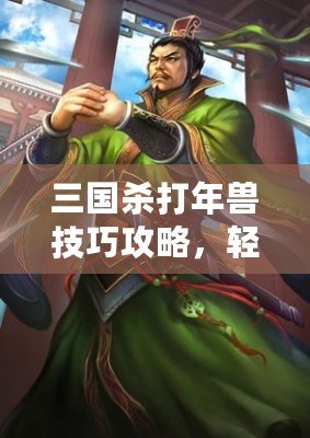 三國殺打年獸技巧攻略，輕松應對新春挑戰