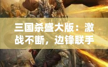 三國殺盛大版：激戰不斷，邊鋒聯手油卡，給你最刺激的游戲體驗！