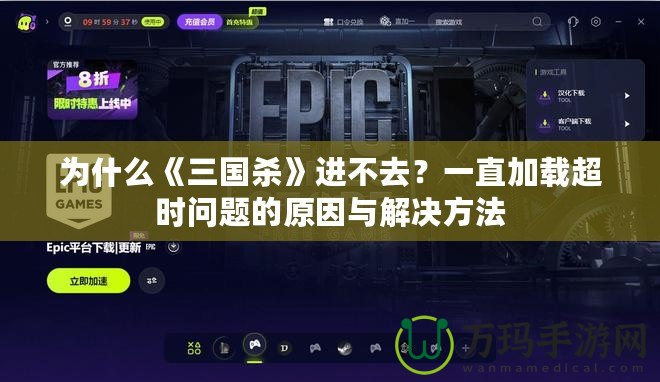 為什么《三國殺》進不去？一直加載超時問題的原因與解決方法