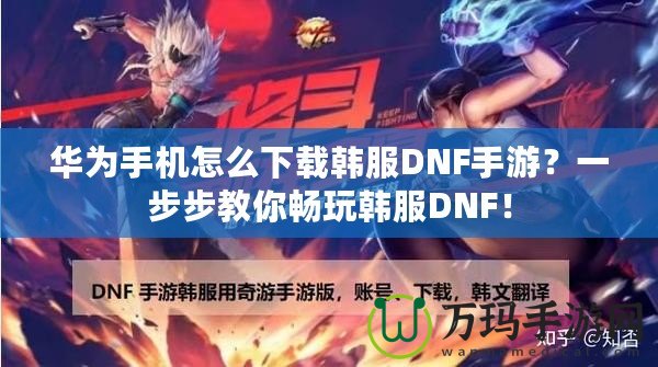 華為手機怎么下載韓服DNF手游？一步步教你暢玩韓服DNF！