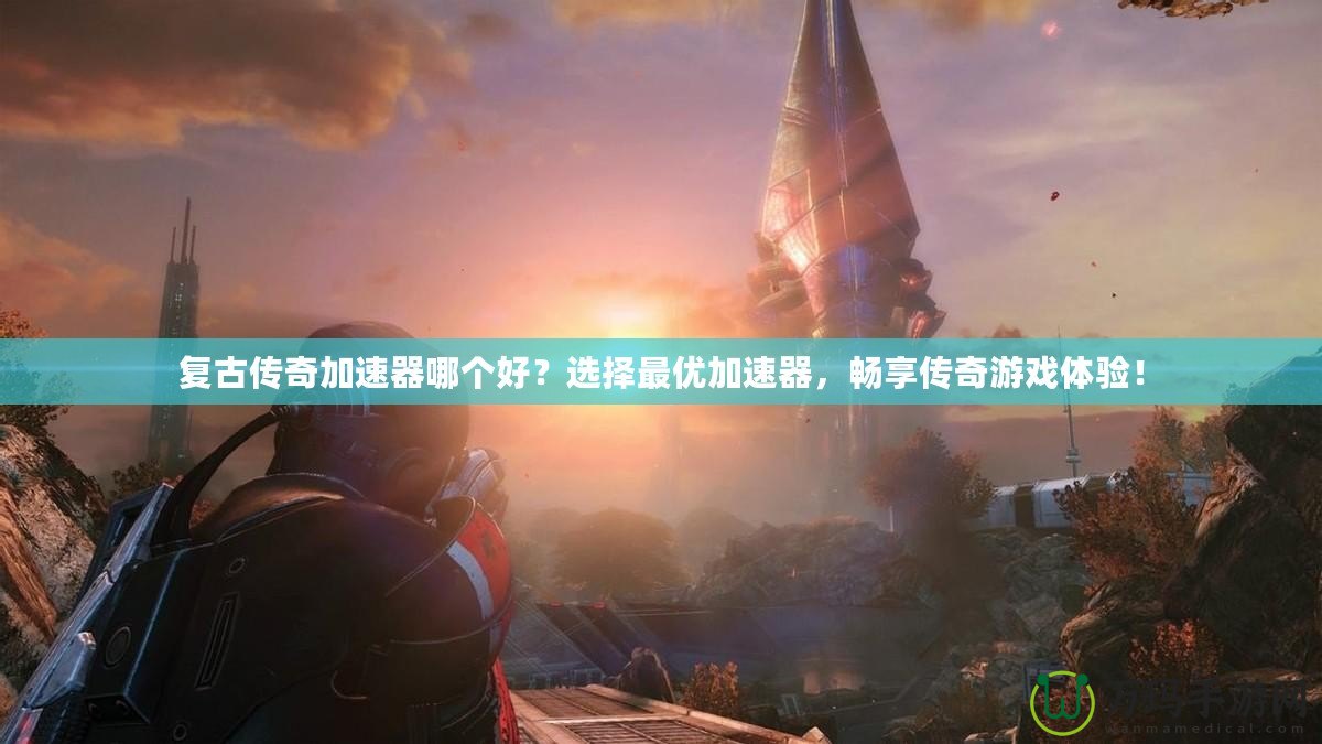 復(fù)古傳奇加速器哪個(gè)好？選擇最優(yōu)加速器，暢享傳奇游戲體驗(yàn)！