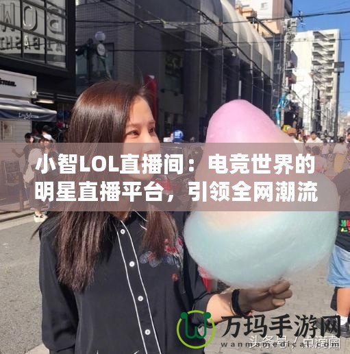 小智LOL直播間：電競世界的明星直播平臺，引領全網潮流