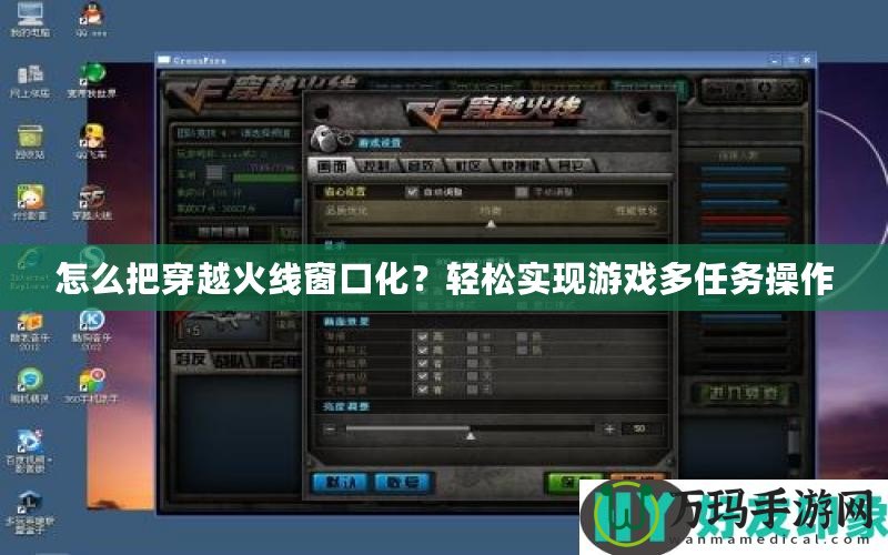 怎么把穿越火線窗口化？輕松實現(xiàn)游戲多任務(wù)操作