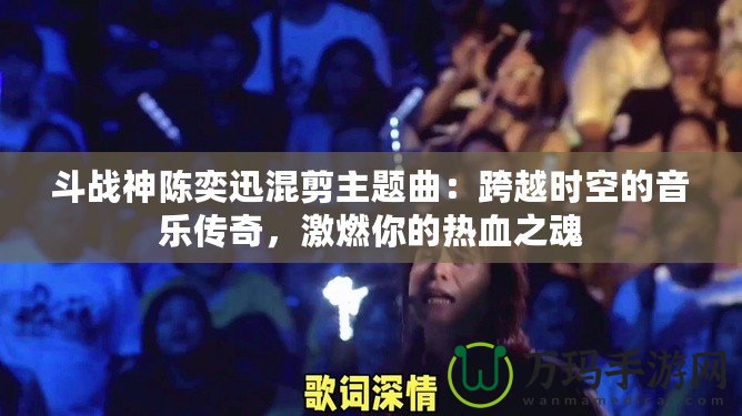 斗戰神陳奕迅混剪主題曲：跨越時空的音樂傳奇，激燃你的熱血之魂