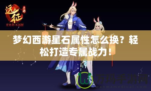 夢幻西游星石屬性怎么換？輕松打造專屬戰(zhàn)力！