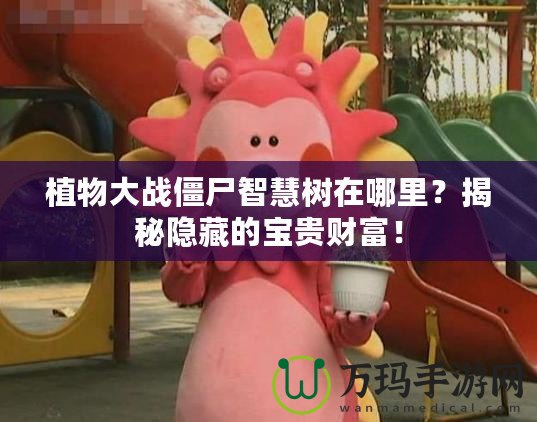 植物大戰僵尸智慧樹在哪里？揭秘隱藏的寶貴財富！