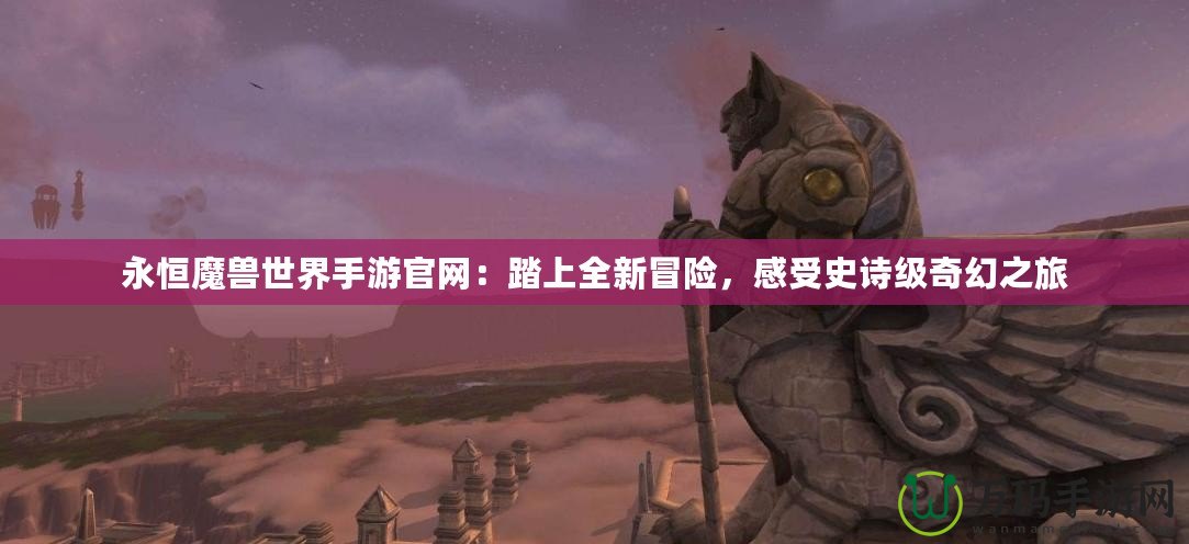 永恒魔獸世界手游官網：踏上全新冒險，感受史詩級奇幻之旅