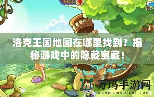 洛克王國地圖在哪里找到？揭秘游戲中的隱藏寶藏！