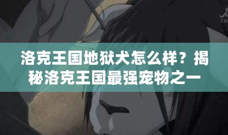 洛克王國地獄犬怎么樣？揭秘洛克王國最強寵物之一的魅力與實用性