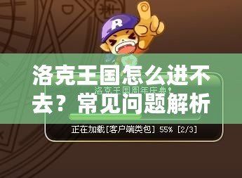 洛克王國怎么進不去？常見問題解析與解決方法