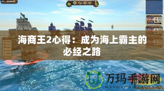海商王2心得：成為海上霸主的必經之路
