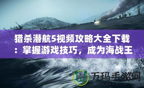 獵殺潛航5視頻攻略大全下載：掌握游戲技巧，成為海戰王者