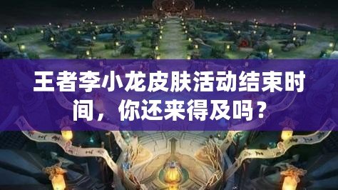 王者李小龍皮膚活動(dòng)結(jié)束時(shí)間，你還來得及嗎？
