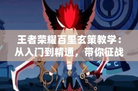 王者榮耀百里玄策教學：從入門到精通，帶你征戰峽谷