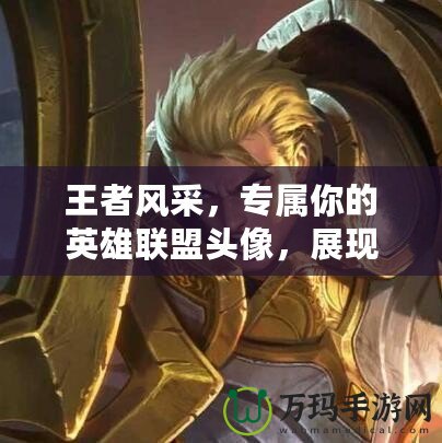 王者風(fēng)采，專屬你的英雄聯(lián)盟頭像，展現(xiàn)獨(dú)一無(wú)二的游戲風(fēng)格！