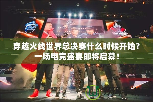 穿越火線世界總決賽什么時(shí)候開始？一場(chǎng)電競(jìng)盛宴即將啟幕！