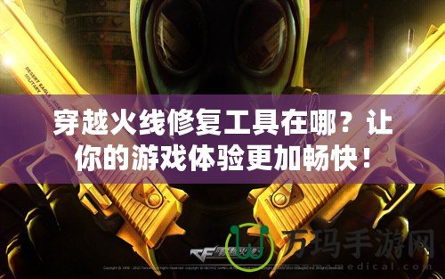 穿越火線修復工具在哪？讓你的游戲體驗更加暢快！