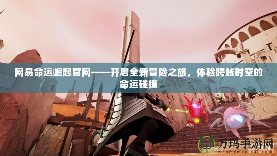 網易命運崛起官網——開啟全新冒險之旅，體驗跨越時空的命運碰撞