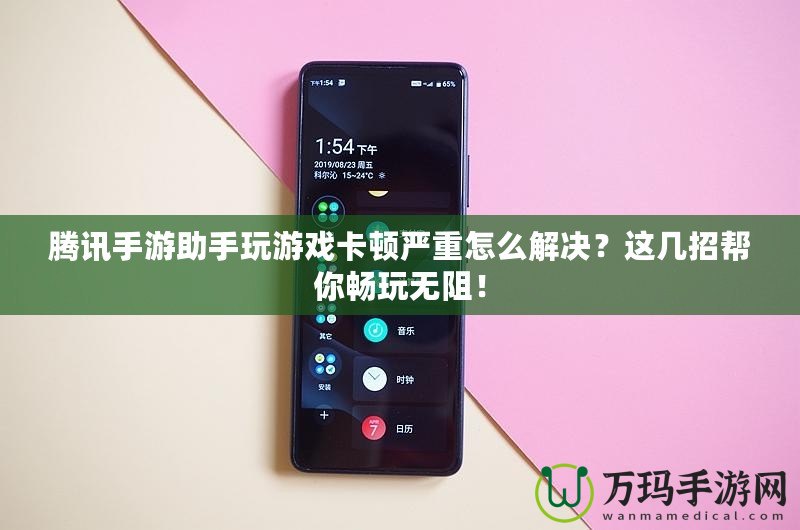 騰訊手游助手玩游戲卡頓嚴重怎么解決？這幾招幫你暢玩無阻！