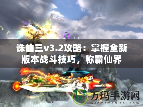 誅仙三v3.2攻略：掌握全新版本戰斗技巧，稱霸仙界