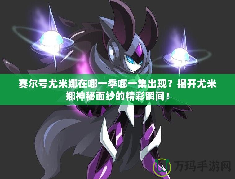 賽爾號尤米娜在哪一季哪一集出現(xiàn)？揭開尤米娜神秘面紗的精彩瞬間！