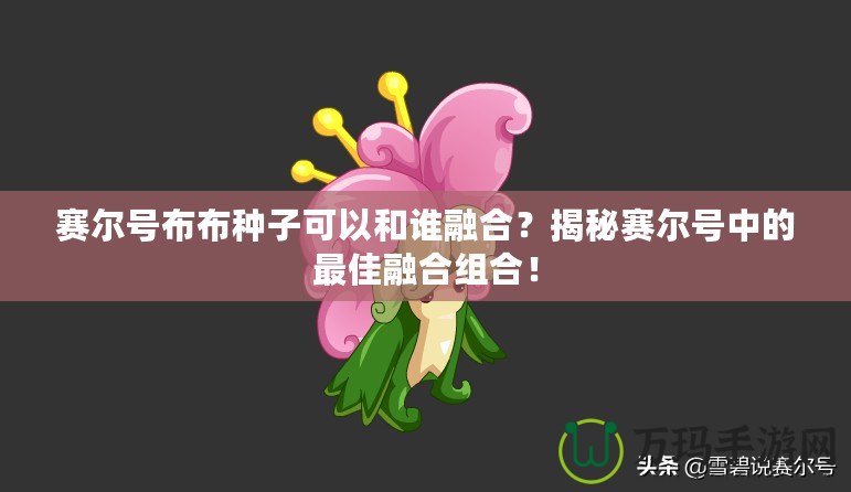 賽爾號布布種子可以和誰融合？揭秘賽爾號中的最佳融合組合！