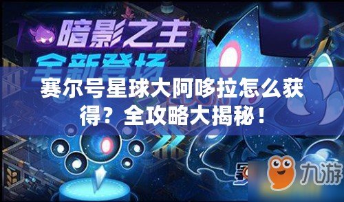 賽爾號星球大阿哆拉怎么獲得？全攻略大揭秘！