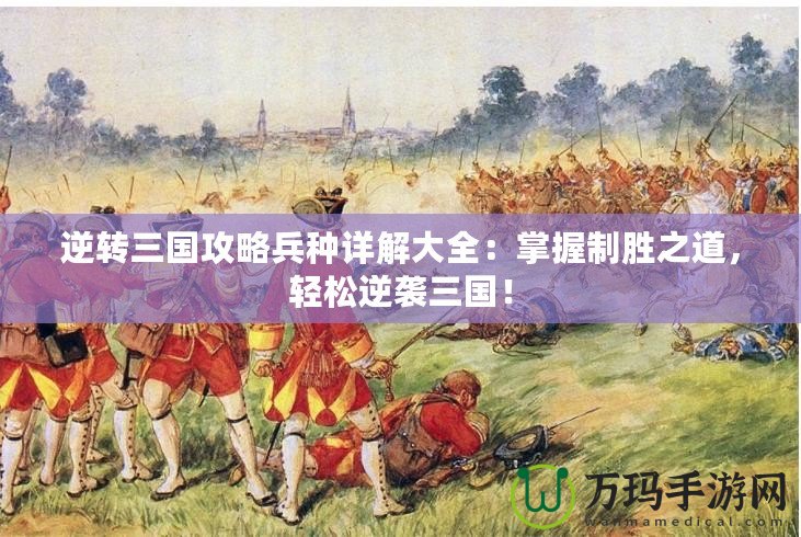 逆轉(zhuǎn)三國攻略兵種詳解大全：掌握制勝之道，輕松逆襲三國！