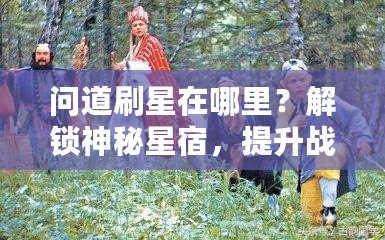 問道刷星在哪里？解鎖神秘星宿，提升戰力輕松攻略！