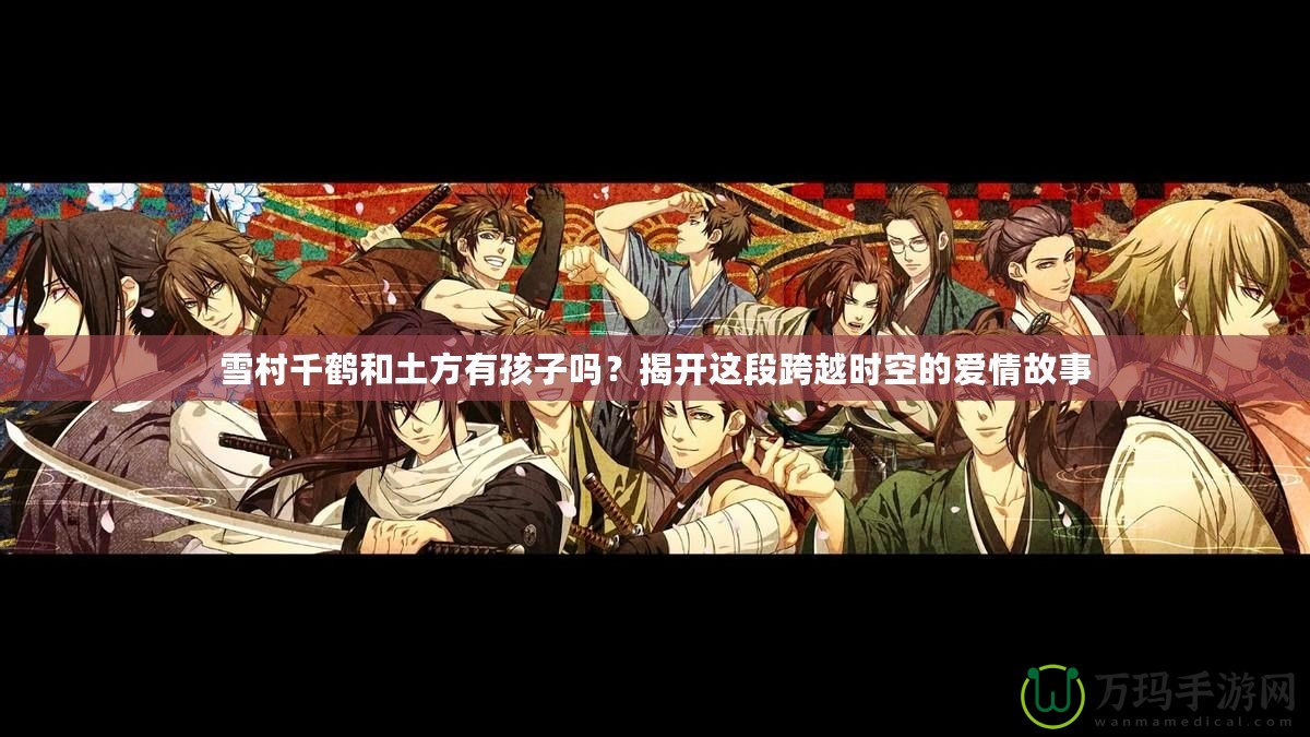 雪村千鶴和土方有孩子嗎？揭開這段跨越時空的愛情故事