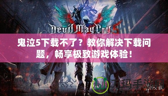 鬼泣5下載不了？教你解決下載問題，暢享極致游戲體驗！