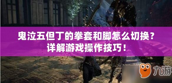 鬼泣五但丁的拳套和腳怎么切換？詳解游戲操作技巧！