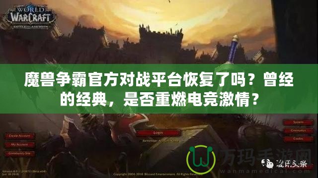 魔獸爭霸官方對戰平臺恢復了嗎？曾經的經典，是否重燃電競激情？