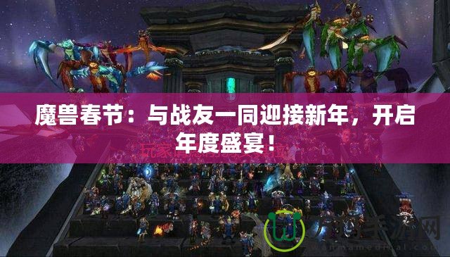 魔獸春節：與戰友一同迎接新年，開啟年度盛宴！