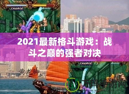 2021最新格斗游戲：戰斗之巔的強者對決