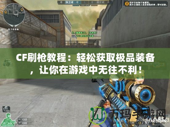 CF刷槍教程：輕松獲取極品裝備，讓你在游戲中無往不利！