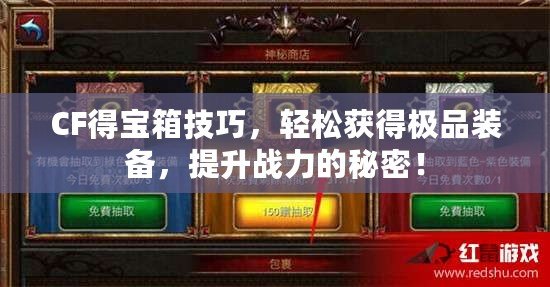 CF得寶箱技巧，輕松獲得極品裝備，提升戰力的秘密！