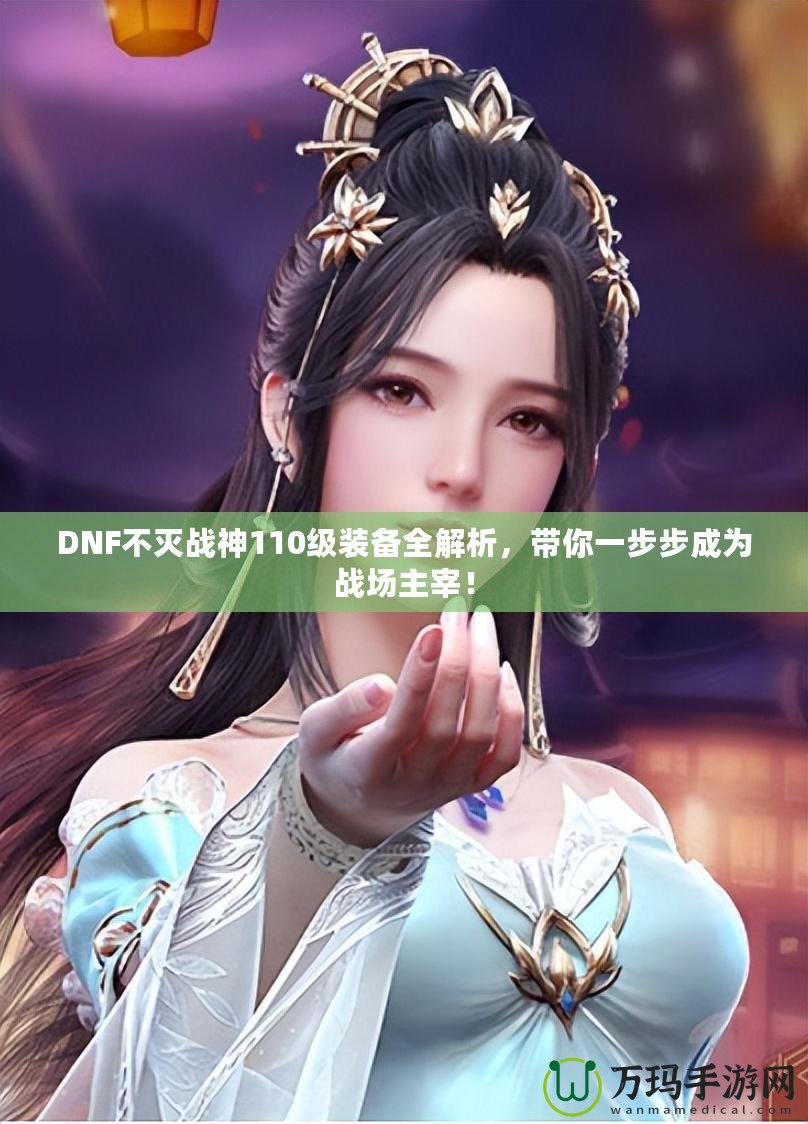 DNF不滅戰(zhàn)神110級裝備全解析，帶你一步步成為戰(zhàn)場主宰！