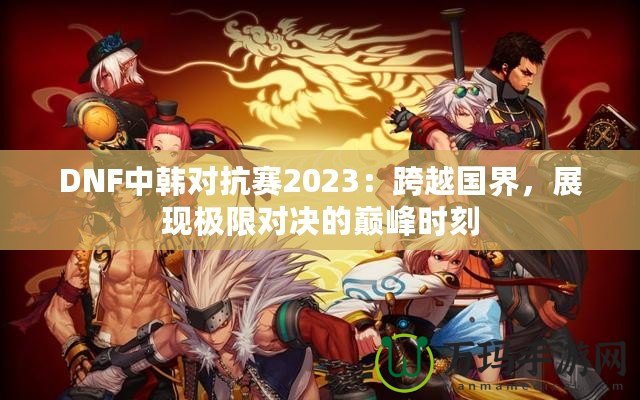 DNF中韓對抗賽2023：跨越國界，展現極限對決的巔峰時刻