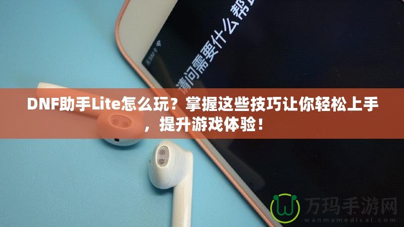 DNF助手Lite怎么玩？掌握這些技巧讓你輕松上手，提升游戲體驗！