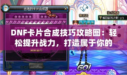 DNF卡片合成技巧攻略圖：輕松提升戰(zhàn)力，打造屬于你的強(qiáng)力卡片套裝