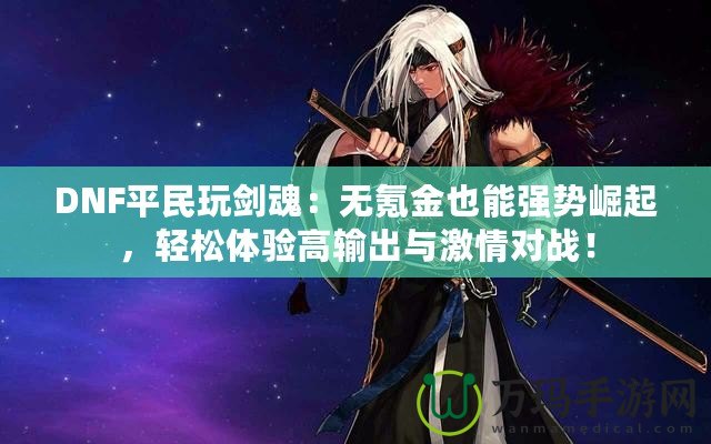 DNF平民玩劍魂：無氪金也能強勢崛起，輕松體驗高輸出與激情對戰！