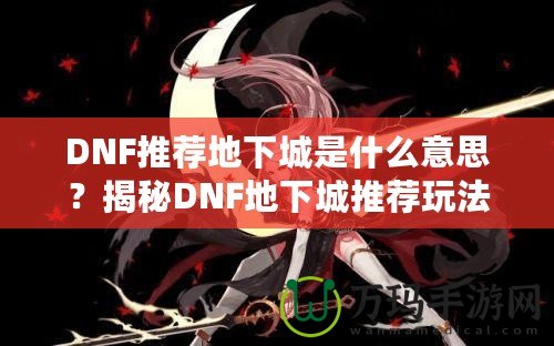 DNF推薦地下城是什么意思？揭秘DNF地下城推薦玩法的魅力