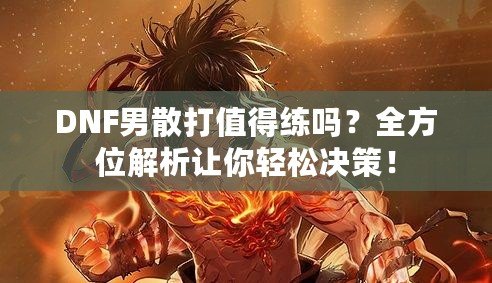 DNF男散打值得練嗎？全方位解析讓你輕松決策！