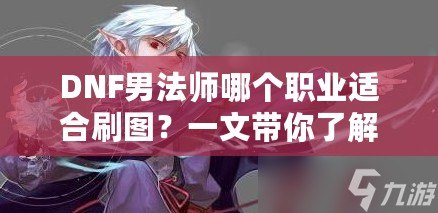 DNF男法師哪個職業適合刷圖？一文帶你了解最強選擇！