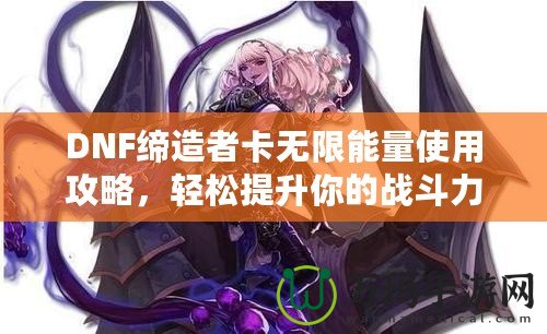 DNF締造者卡無(wú)限能量使用攻略，輕松提升你的戰(zhàn)斗力！