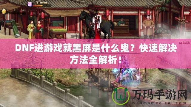 DNF進游戲就黑屏是什么鬼？快速解決方法全解析！
