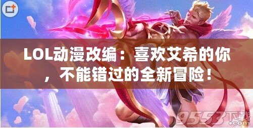 LOL動漫改編：喜歡艾希的你，不能錯過的全新冒險！