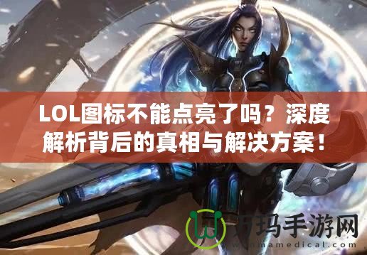 LOL圖標不能點亮了嗎？深度解析背后的真相與解決方案！